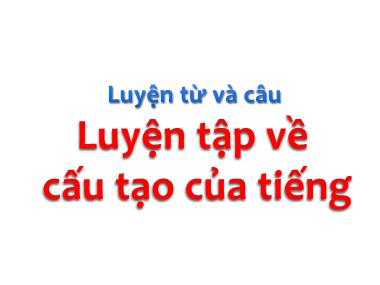 Bài giảng môn Tiếng việt Lớp 4 - Luyện từ và câu: Luyện tập về cấu tạo của tiếng