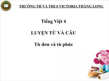 Bài giảng môn Tiếng việt Lớp 4 - Luyện từ và câu: Từ đơn và từ phức - Trường TH và THCS Victoria Thăng Long