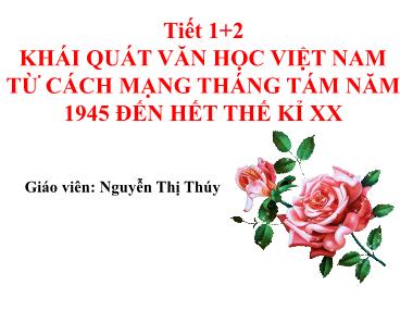 Bài giảng Ngữ văn Lớp 12 - Tiết 1,2: Khái quát văn học Việt Nam từ cách mạng tháng Tám năm 1945 đến hết thế kỉ XX - Nguyễn Thị Thúy