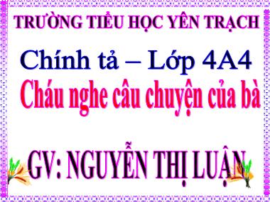 Bài giảng Tiếng việt 4 - Chính tả: Cháu nghe câu chuyện của bà - Nguyễn Thị Luận
