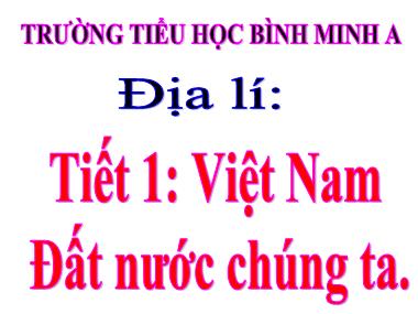 Bài giảng Địa lí Lớp 5 - Bài 1: Việt Nam - đất nước chúng ta - Trường Tiểu học Bình Minh A