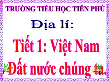 Bài giảng Địa lí Lớp 5 - Bài 1: Việt Nam - đất nước chúng ta - Trường Tiểu học Tiên Phú