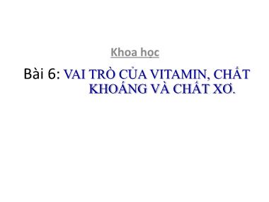 Bài giảng Khoa học 4 - Bài 6: Vai trò của vitamin, chất khoáng và chất xơ