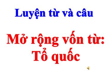 Bài giảng môn Tiếng việt Lớp 5 - Luyện từ và câu: Mở rộng vốn từ Tổ quốc