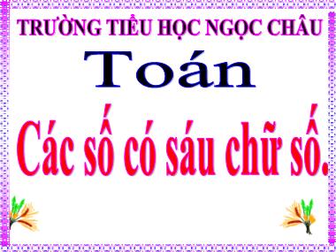 Bài giảng Toán Lớp 4 - Các số có sáu chữ số - Trường Tiểu học Ngọc Châu