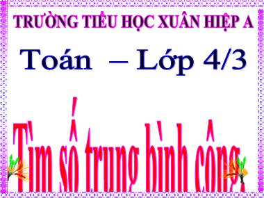 Bài giảng Toán Lớp 4 - Tìm số trung bình cộng - Trường Tiểu học Xuân Hiệp A