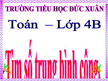 Bài giảng Toán Lớp 4 - Tìm số trung bình cộng - Trường Tiểu học Đức Xuân