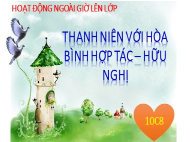 Bài giảng Hoạt động ngoài giờ lên lớp Lớp 10 - Chủ đề tháng 4: Thanh niên với hòa bình hợp tác-hữu nghị