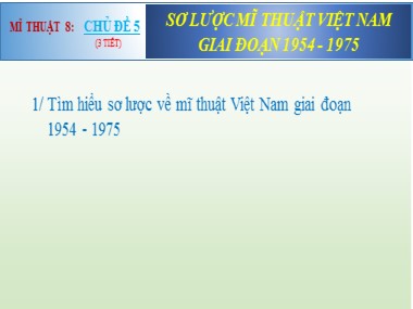 Bài giảng Mĩ thuật Lớp 8 - Chủ đề 5: Sơ lược mĩ thuật Việt Nam giai đoạn 1954-1975