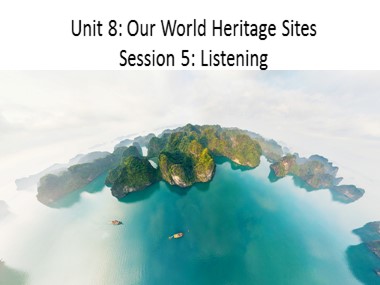 Bài giảng môn Tiếng Anh Lớp 11 - Unit 8: Our world heritage sites - Session 5: Listening