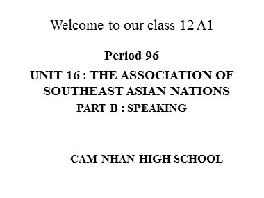 Bài giảng Tiếng Anh Lớp 12 - Unit 16: The Association of Southeast Asian Nations - Period 96, Part B: Speaking