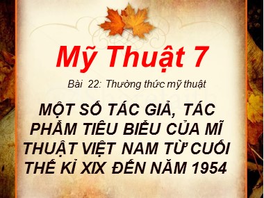 Bài giảng Mĩ thuật Lớp 7 - Bài 22: Thường thức mỹ thuật: Một số tác giả, tác phẩm tiêu biểu của mĩ thuật Việt Nam từ cuối thế kỉ XIX đến năm 1954