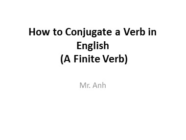 Bài giảng Tiếng Anh - How to Conjugate a Verb in English (A Finite Verb) - Trương Văn Ánh