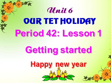 Bài giảng Tiếng Anh Lớp 6 - Unit 6: Our Tet holiday - Period 42, Lesson 1: Getting started