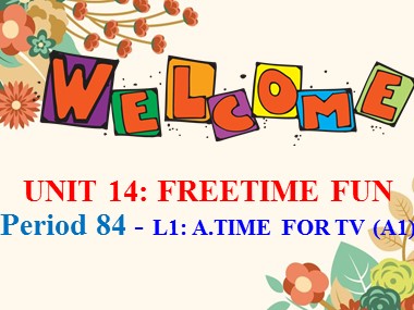 Bài giảng Tiếng Anh Lớp 7 - Unit 14: Freetime fun - Period 84 - L1: A. Time for TV (A1)