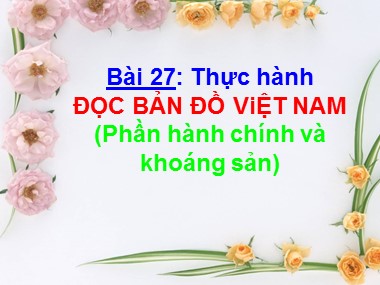 Bài giảng Địa lí Lớp 8 - Bài 27: Thực hành đọc bản đồ Việt Nam (Phần hành chính và khoáng sản)