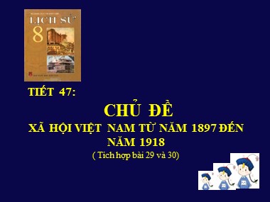 Bài giảng Lịch sử Lớp 8 - Tiết 47: Xã hội Việt Nam từ năm 1897 đến năm 1918
