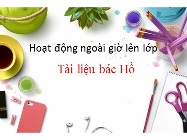 Bài giảng Hoạt động ngoài giờ lên lớp 6 - Chủ đề: Tài liệu Bác Hồ