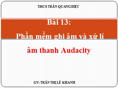 Bài giảng Tin học Lớp 9 - Bài 13: Phần mềm ghi âm và xử lí âm thanh Audacity - Trần Thị Lê Khanh