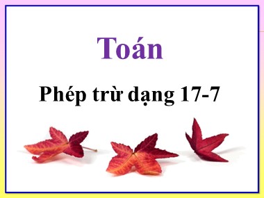 Bài giảng Toán Khối 1 - Phép trừ dạng 17-7 (Bản đẹp chuẩn kiến thức)