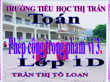 Bài giảng Toán Lớp 1 - Phép cộng trong phạm vi 3 - Trần Thị Tố Loan