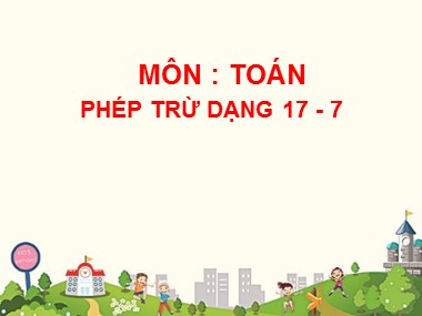 Bài giảng Toán Lớp 1 - Phép trừ dạng 17-7 (Bản đẹp chuẩn kiến thức)