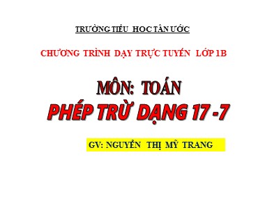 Bài giảng Toán Lớp 1 - Phép trừ dạng 17-7 - Nguyễn Thị Mỹ Trang