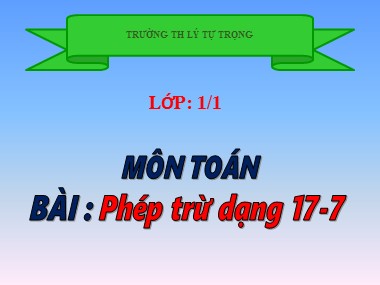 Bài giảng Toán Lớp 1 - Phép trừ dạng 17-7 - Trường TH Lý Tự Trọng