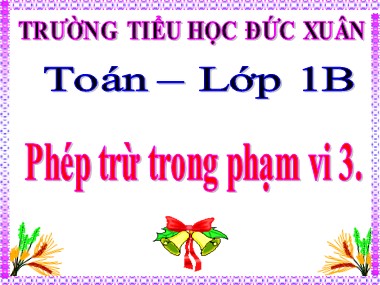 Bài giảng Toán Lớp 1 - Phép trừ trong phạm vi 3 - Trường Tiểu học Đức Xuân