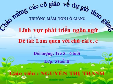 Bài giảng Mầm non Lớp Lá - Phát triển ngôn ngữ - Đề tài: Làm quen với chữ cái e, ê - Nguyễn Thị Thanh
