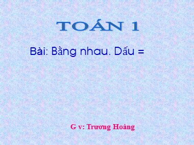 Bài giảng Toán Lớp 1 - Bài: Bằng nhau. Dấu = - Trương Hoàng