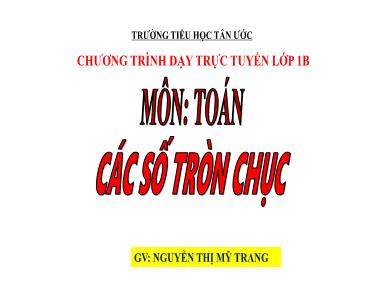 Bài giảng Toán Lớp 1 - Các số tròn chục - Nguyễn Thị Mỹ Trang