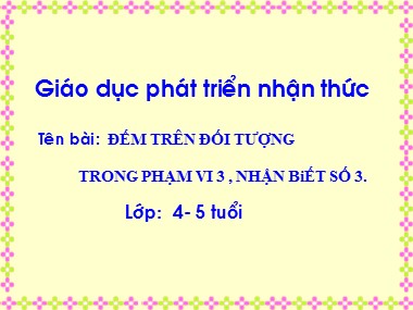 Bài giảng Giáo dục phát triển nhận thức Lớp Chồi - Đề tài: Đếm trên đối tượng trong phạm vi 3, nhận biết số 3