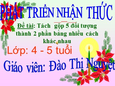 Bài giảng Mầm non Lớp Chồi - Phát triển nhận thức - Đề tài: Tách gộp 5 đối tượng thành 2 phần bằng nhiều cách khác nhau - Đào Thị Nguyệt