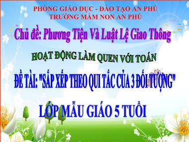 Bài giảng Mầm non Lớp Lá - Làm quen với Toán - Chủ đề: Phương tiện và luật lệ giao thông - Đề tài: Sắp xếp theo qui tắc của 3 đối tượng - Trường Mầm non An Phú