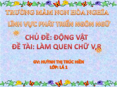 Bài giảng Mầm non Lớp Lá - Phát triển ngôn ngữ - Chủ đề: Động vật - Đề tài: Làm quen chữ v, r - Huỳnh Thị Trúc Hiền