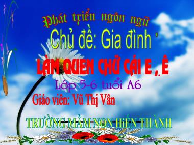 Bài giảng Mầm non Lớp Lá - Phát triển ngôn ngữ - Chủ đề: Gia đình - Làm quen chữ cái e, ê - Vũ Thị Vân