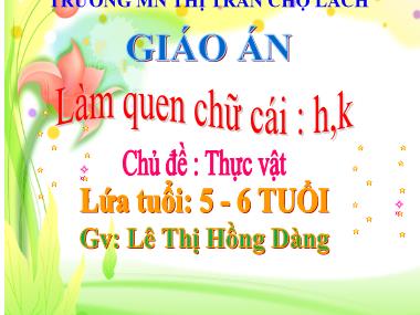 Bài giảng Mầm non Lớp Lá - Phát triển ngôn ngữ - Chủ đề: Thực vật - Làm quen chữ cái h, k - Lê Thị Hồng Dàng