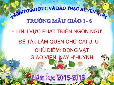 Bài giảng Mầm non Lớp Lá - Phát triển ngôn ngữ - Chủ điểm: Động vật - Đề tài: Làm quen chữ cái u, ư - Nay H’huynh