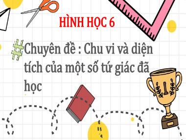 Bài giảng Hình Học Lớp 6 - Chuyên đề: Chu vi và diện tích của một số tứ giác đã học