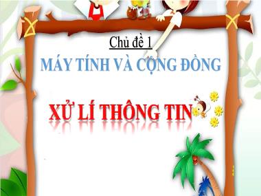 Bài giảng Tin Học Lớp 6 - Chủ đề 1: Máy tính và cộng đồng - Bài 2: Xử Lí Thông Tin
