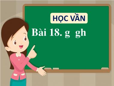 Bài giảng Tiếng Việt 1 - Bài 18: Học vần g, gh (NH 2022-2023)(GV: Phan Thị Tú Oanh)