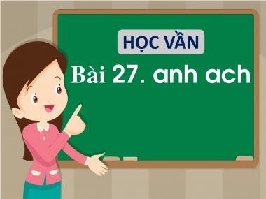 Bài giảng Tiếng Việt 1 - Bài 27: Học vần anh, ach (NH 2021-2022)(GV: Phan Thị Tú Oanh)