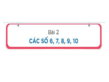Bài giảng Toán 1 - Bài 2: Các số 6, 7, 8, 9, 10 (NH 2024-2025)(GV: Phan Thị Tú Oanh)