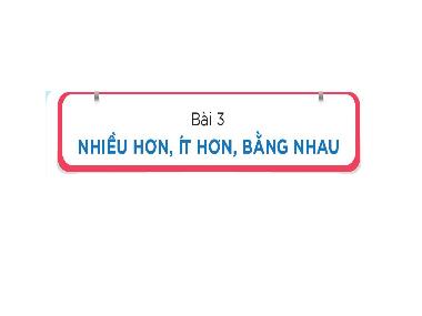 Bài giảng Toán 1 - Bài 3: Nhiều hơn, ít hơn, bằng nhau (Tiết 2)(NH 2024-2025)(GV: Phan Thị Tú Oanh)